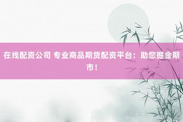 在线配资公司 专业商品期货配资平台：助您掘金期市！