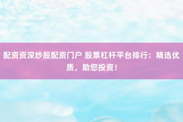 配资资深炒股配资门户 股票杠杆平台排行：精选优质，助您投资！