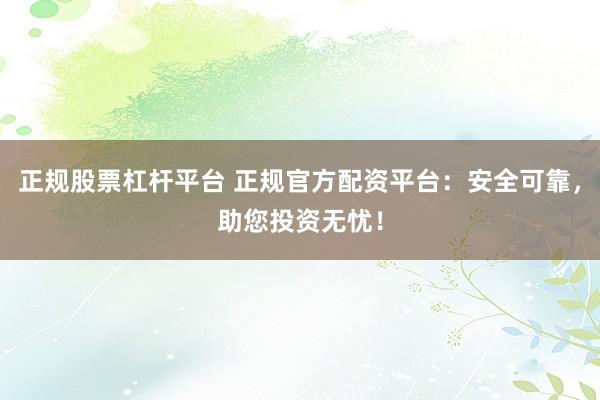 正规股票杠杆平台 正规官方配资平台：安全可靠，助您投资无忧！