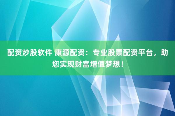 配资炒股软件 康源配资：专业股票配资平台，助您实现财富增值梦想！