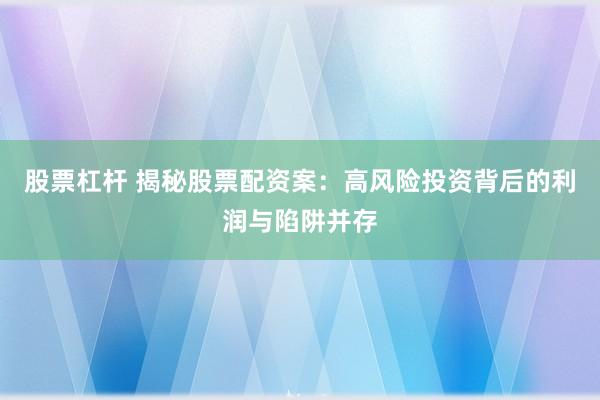 股票杠杆 揭秘股票配资案：高风险投资背后的利润与陷阱并存