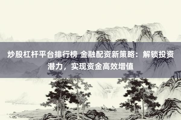 炒股杠杆平台排行榜 金融配资新策略：解锁投资潜力，实现资金高效增值