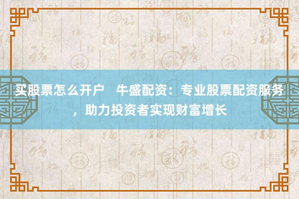 买股票怎么开户   牛盛配资：专业股票配资服务，助力投资者实现财富增长