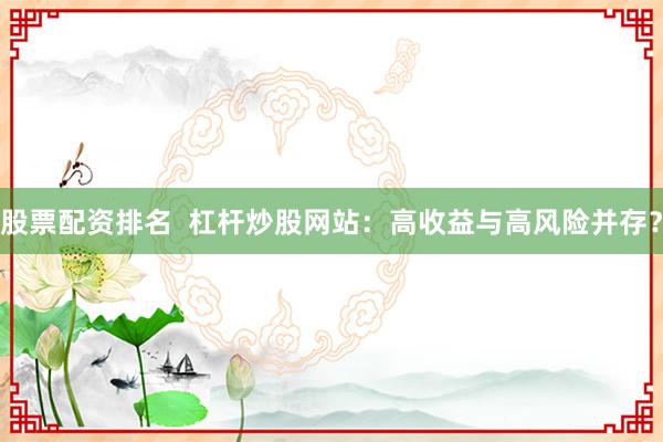 股票配资排名  杠杆炒股网站：高收益与高风险并存？