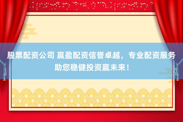 股票配资公司 赢盈配资信誉卓越，专业配资服务助您稳健投资赢未来！