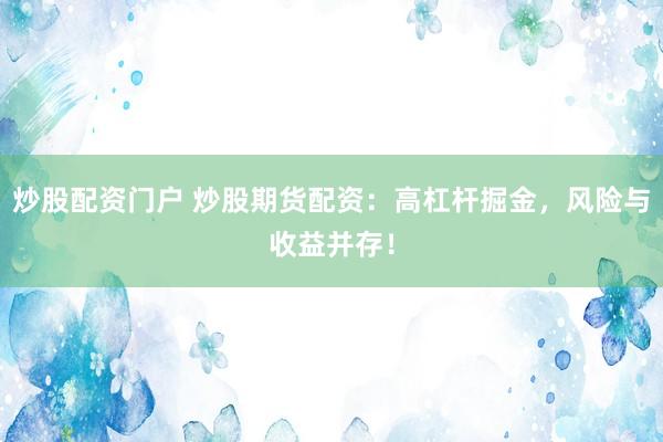 炒股配资门户 炒股期货配资：高杠杆掘金，风险与收益并存！