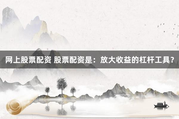 网上股票配资 股票配资是：放大收益的杠杆工具？
