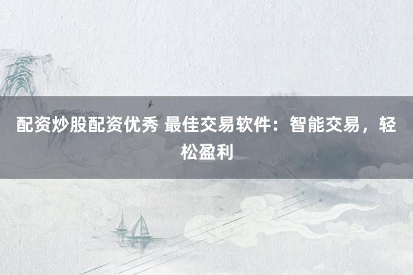 配资炒股配资优秀 最佳交易软件：智能交易，轻松盈利