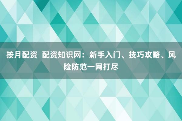 按月配资  配资知识网：新手入门、技巧攻略、风险防范一网打尽