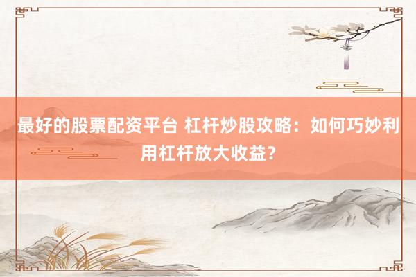 最好的股票配资平台 杠杆炒股攻略：如何巧妙利用杠杆放大收益？