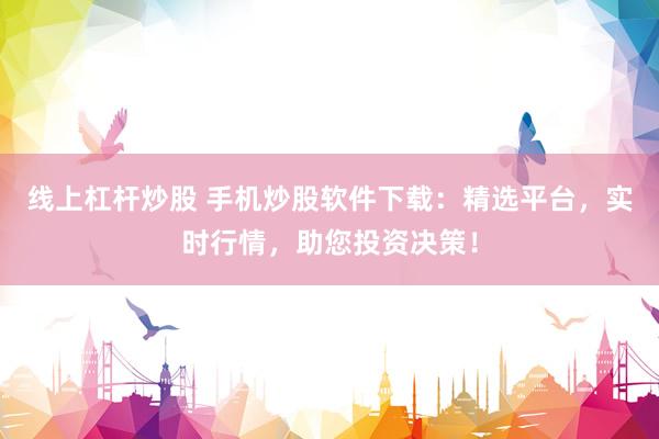 线上杠杆炒股 手机炒股软件下载：精选平台，实时行情，助您投资决策！