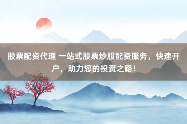 股票配资代理 一站式股票炒股配资服务，快速开户，助力您的投资之路！
