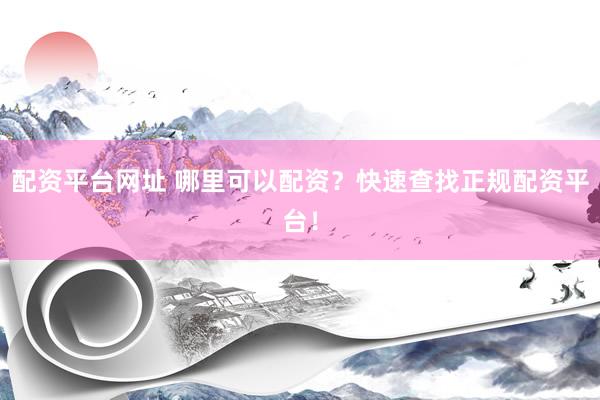 配资平台网址 哪里可以配资？快速查找正规配资平台！