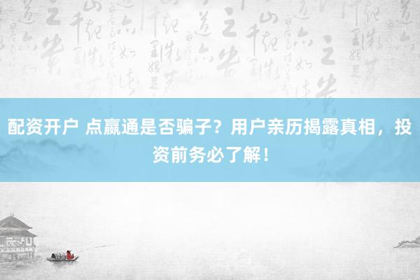 配资开户 点嬴通是否骗子？用户亲历揭露真相，投资前务必了解！