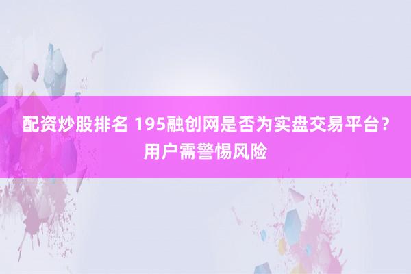配资炒股排名 195融创网是否为实盘交易平台？用户需警惕风险