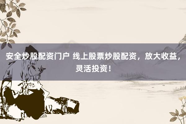 安全炒股配资门户 线上股票炒股配资，放大收益，灵活投资！