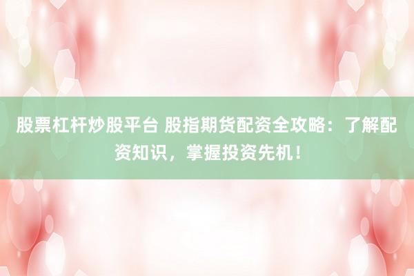 股票杠杆炒股平台 股指期货配资全攻略：了解配资知识，掌握投资先机！