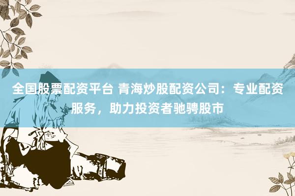 全国股票配资平台 青海炒股配资公司：专业配资服务，助力投资者驰骋股市