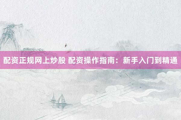 配资正规网上炒股 配资操作指南：新手入门到精通