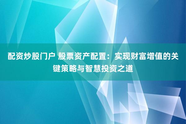 配资炒股门户 股票资产配置：实现财富增值的关键策略与智慧投资之道