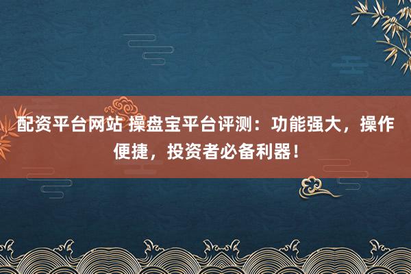 配资平台网站 操盘宝平台评测：功能强大，操作便捷，投资者必备利器！