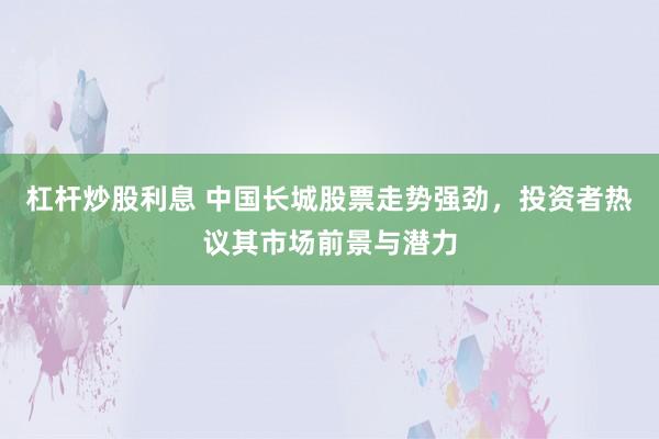 杠杆炒股利息 中国长城股票走势强劲，投资者热议其市场前景与潜力