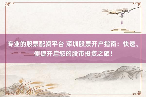 专业的股票配资平台 深圳股票开户指南：快速、便捷开启您的股市投资之旅！