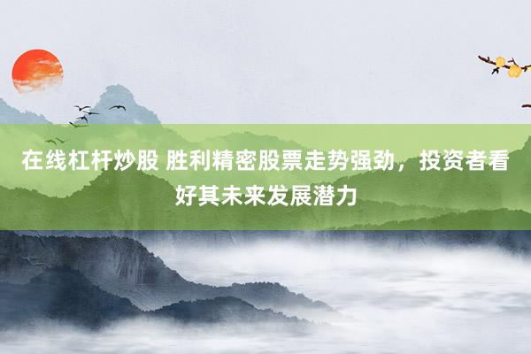 在线杠杆炒股 胜利精密股票走势强劲，投资者看好其未来发展潜力