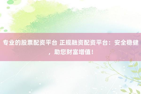 专业的股票配资平台 正规融资配资平台：安全稳健，助您财富增值！