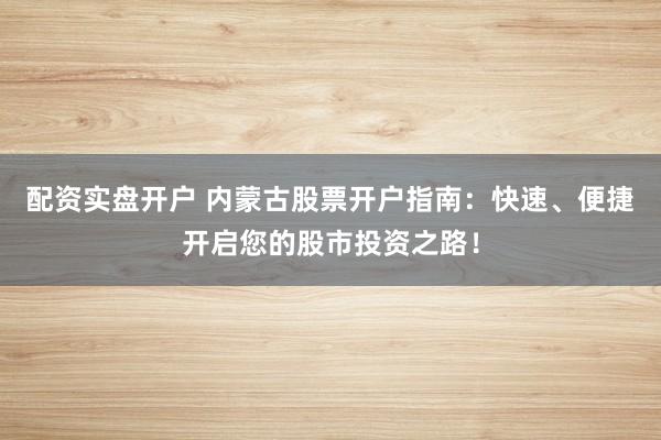配资实盘开户 内蒙古股票开户指南：快速、便捷开启您的股市投资之路！