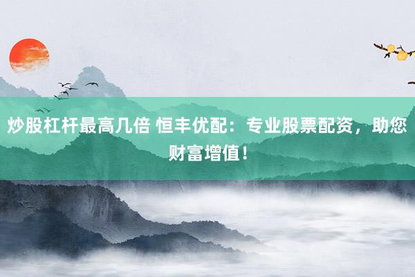炒股杠杆最高几倍 恒丰优配：专业股票配资，助您财富增值！
