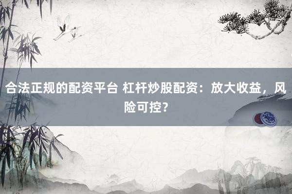 合法正规的配资平台 杠杆炒股配资：放大收益，风险可控？