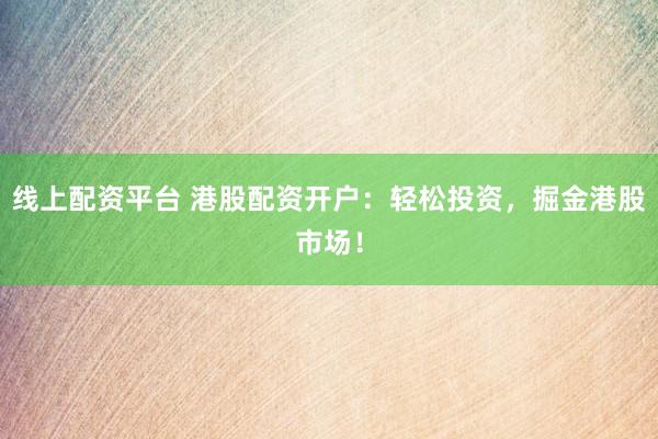 线上配资平台 港股配资开户：轻松投资，掘金港股市场！