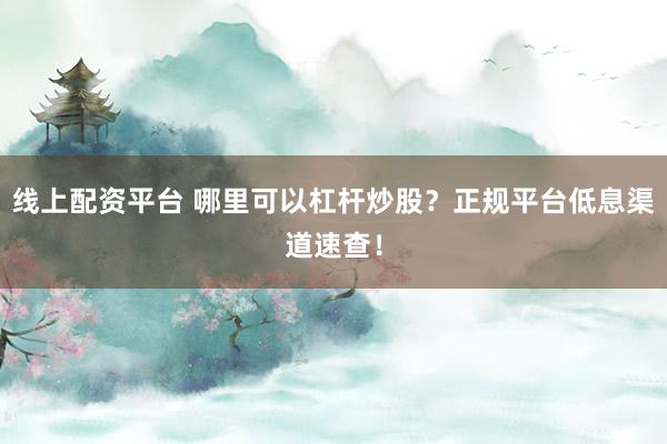 线上配资平台 哪里可以杠杆炒股？正规平台低息渠道速查！