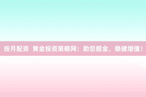 按月配资  黄金投资策略网：助您掘金，稳健增值！