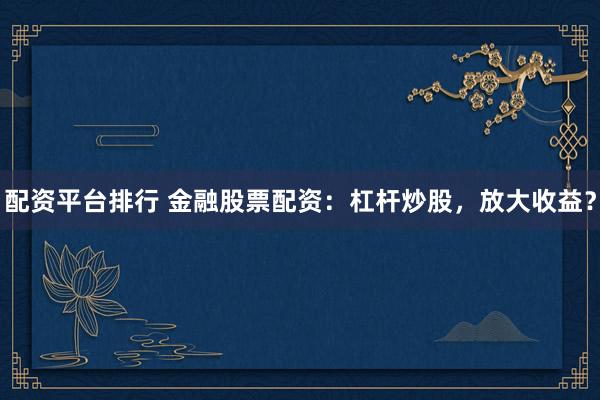 配资平台排行 金融股票配资：杠杆炒股，放大收益？