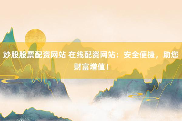 炒股股票配资网站 在线配资网站：安全便捷，助您财富增值！