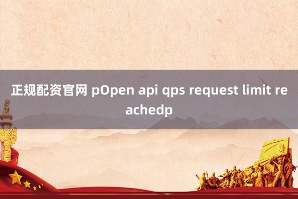 正规配资官网 pOpen api qps request limit reachedp