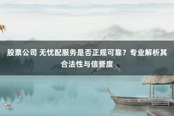 股票公司 无忧配服务是否正规可靠？专业解析其合法性与信誉度