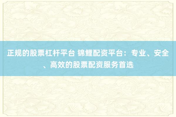 正规的股票杠杆平台 锦鲤配资平台：专业、安全、高效的股票配资服务首选