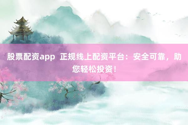 股票配资app  正规线上配资平台：安全可靠，助您轻松投资！