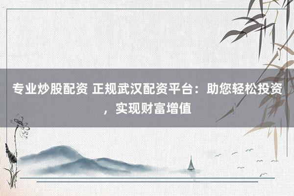 专业炒股配资 正规武汉配资平台：助您轻松投资，实现财富增值