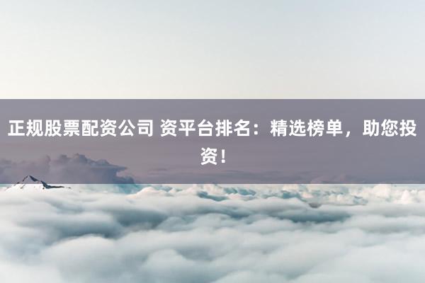 正规股票配资公司 资平台排名：精选榜单，助您投资！