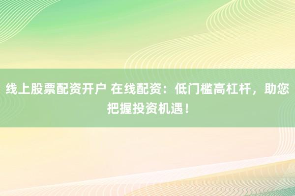 线上股票配资开户 在线配资：低门槛高杠杆，助您把握投资机遇！