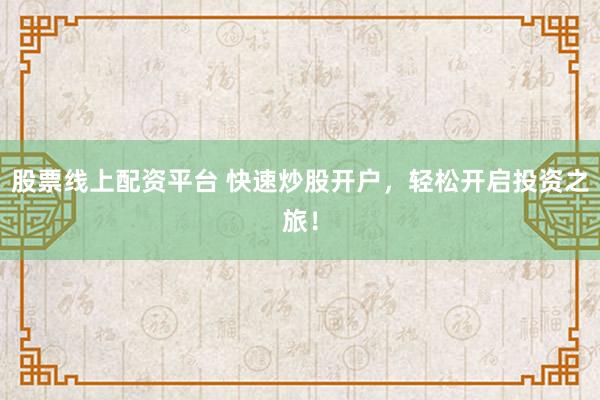 股票线上配资平台 快速炒股开户，轻松开启投资之旅！