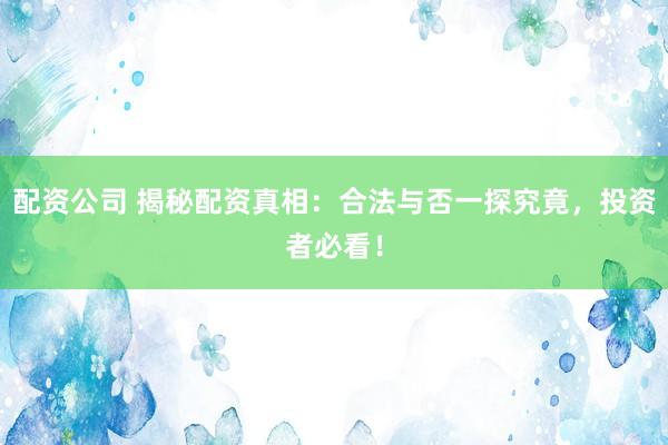 配资公司 揭秘配资真相：合法与否一探究竟，投资者必看！