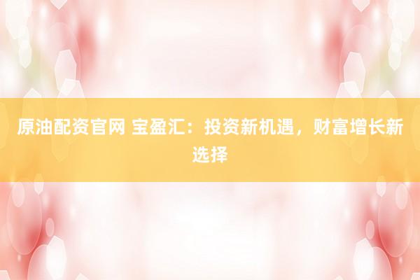 原油配资官网 宝盈汇：投资新机遇，财富增长新选择