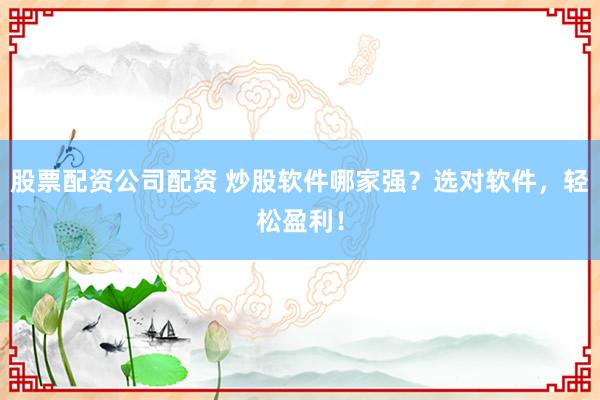 股票配资公司配资 炒股软件哪家强？选对软件，轻松盈利！