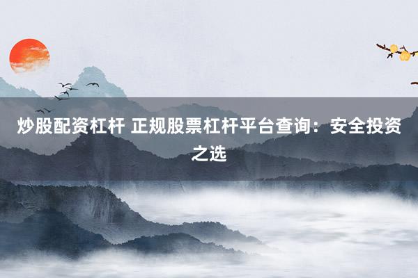 炒股配资杠杆 正规股票杠杆平台查询：安全投资之选