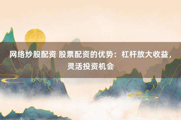 网络炒股配资 股票配资的优势：杠杆放大收益，灵活投资机会